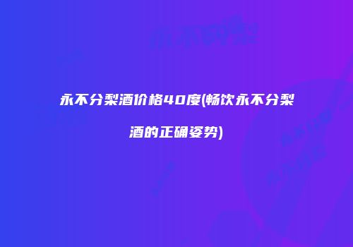 永不分梨酒价格40度(畅饮永不分梨酒的正确姿势)