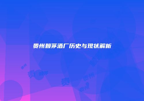 贵州赖茅酒厂历史与现状解析