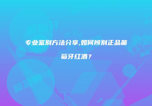 专业鉴别方法分享,如何辨别正品葡萄牙红酒？