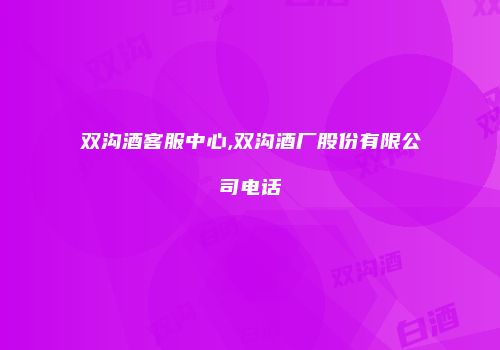 双沟酒客服中心,双沟酒厂股份有限公司电话