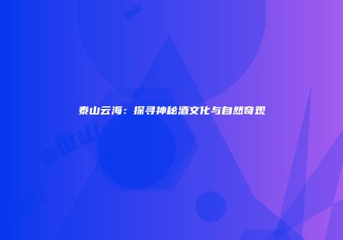 泰山云海：探寻神秘酒文化与自然奇观