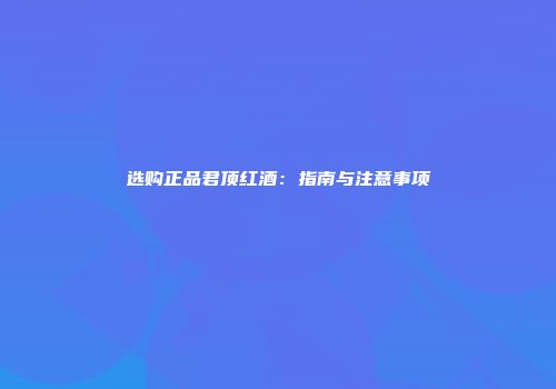 选购正品君顶红酒：指南与注意事项