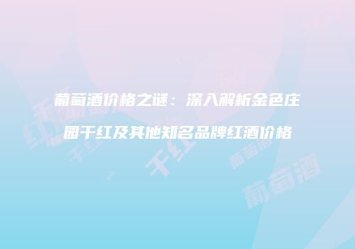 葡萄酒价格之谜：深入解析金色庄园干红及其他知名品牌红酒价格