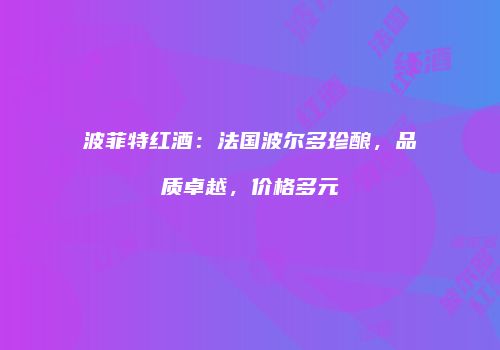 波菲特红酒：法国波尔多珍酿，品质卓越，价格多元