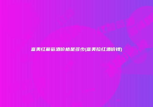 富美红葡萄酒价格是多少(富美拉红酒价钱)