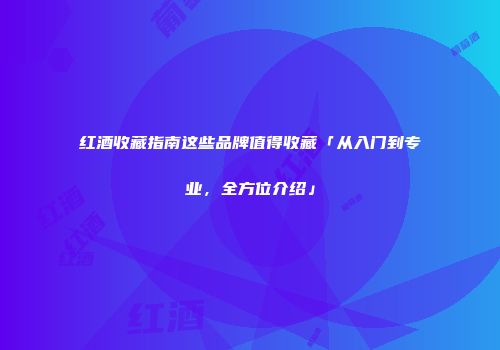 红酒收藏指南这些品牌值得收藏「从入门到专业，全方位介绍」