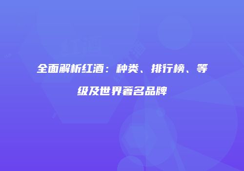 全面解析红酒：种类、排行榜、等级及世界著名品牌