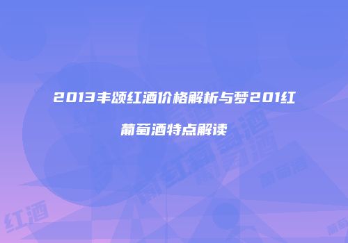 2013丰颂红酒价格解析与梦201红葡萄酒特点解读