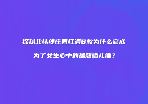 探秘北纬线庄园红酒B款为什么它成为了女生心中的理想婚礼酒？