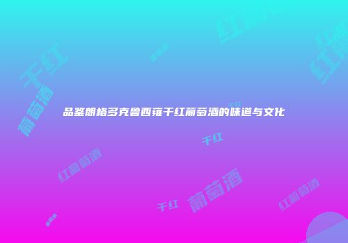 品鉴朗格多克鲁西雍干红葡萄酒的味道与文化