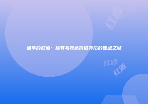 当年的红酒：稀有与收藏价值背后的售罄之谜