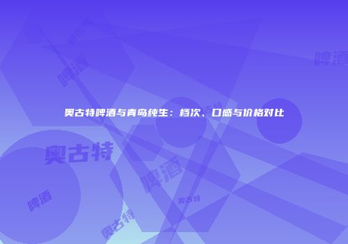 奥古特啤酒与青岛纯生：档次、口感与价格对比