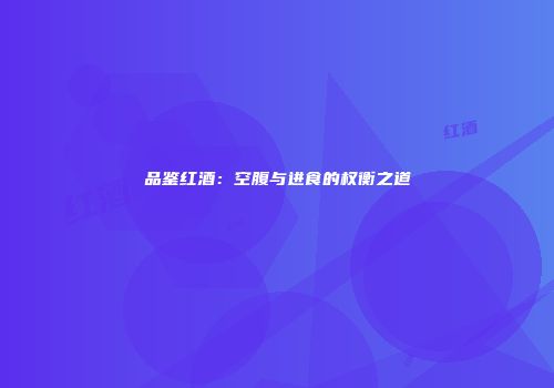 品鉴红酒：空腹与进食的权衡之道