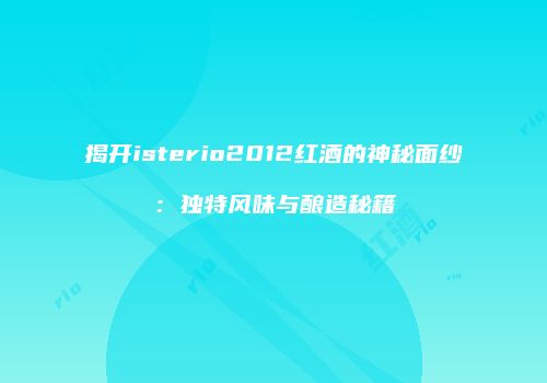 揭开isterio2012红酒的神秘面纱：独特风味与酿造秘籍