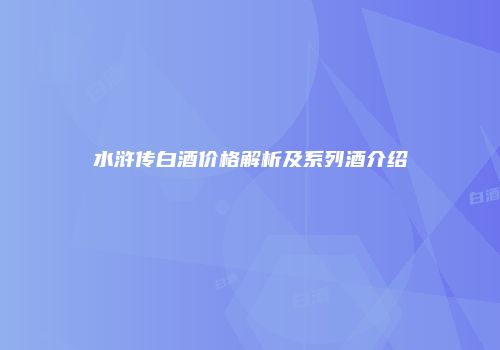 水浒传白酒价格解析及系列酒介绍