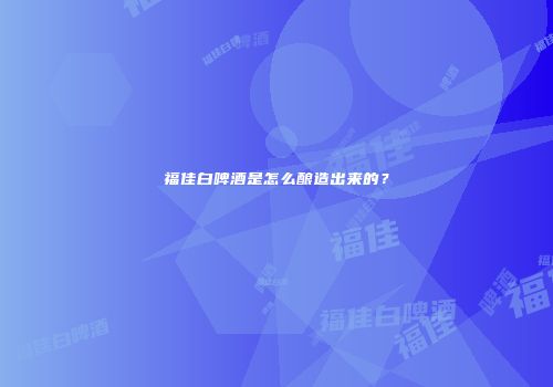 福佳白啤酒是怎么酿造出来的？