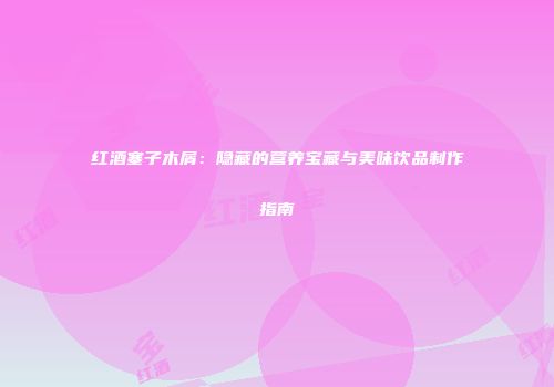 红酒塞子木屑：隐藏的营养宝藏与美味饮品制作指南