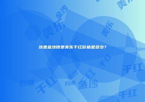 沙恩金沙臻堡美乐干红价格是多少？