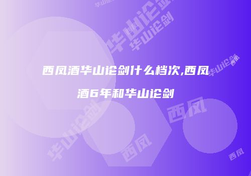 西凤酒华山论剑什么档次,西凤酒6年和华山论剑