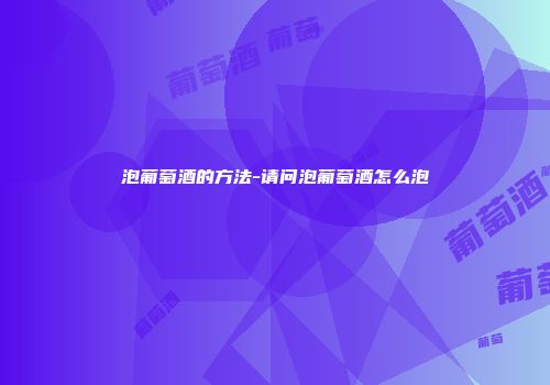 泡葡萄酒的方法-请问泡葡萄酒怎么泡
