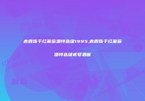 赤霞珠干红葡萄酒特选级1995,赤霞珠干红葡萄酒特选级贰号酒窖