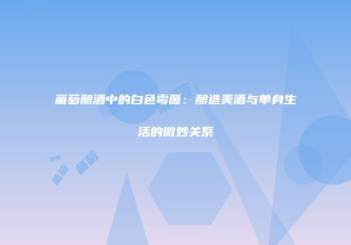 葡萄酿酒中的白色霉菌：酿造美酒与单身生活的微妙关系