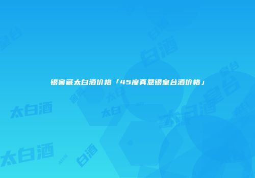 银窖藏太白酒价格「45度真意银皇台酒价格」