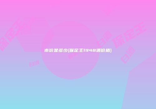 市价是多少(保定王1948酒价格)