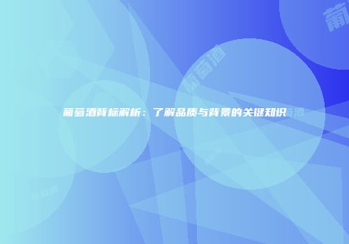 葡萄酒背标解析：了解品质与背景的关键知识