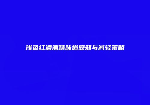 浅色红酒酒精味道感知与减轻策略