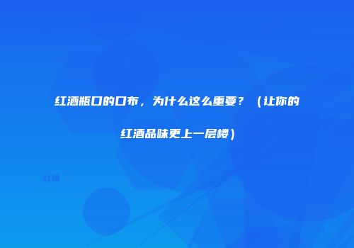 红酒瓶口的口布，为什么这么重要？（让你的红酒品味更上一层楼）