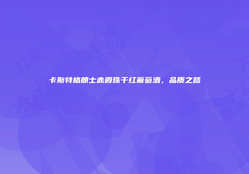 卡斯特格朗士赤霞珠干红葡萄酒，品质之路