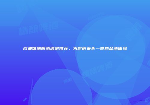 成都精酿啤酒酒吧推荐，为你带来不一样的品酒体验
