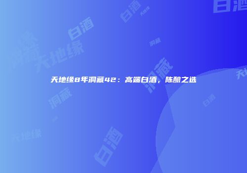 天地缘8年洞藏42：高端白酒，陈酿之选