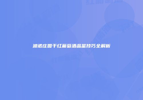波诺庄园干红葡萄酒品鉴技巧全解析