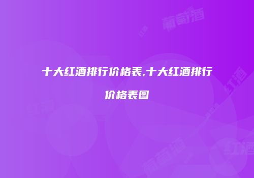 十大红酒排行价格表,十大红酒排行价格表图