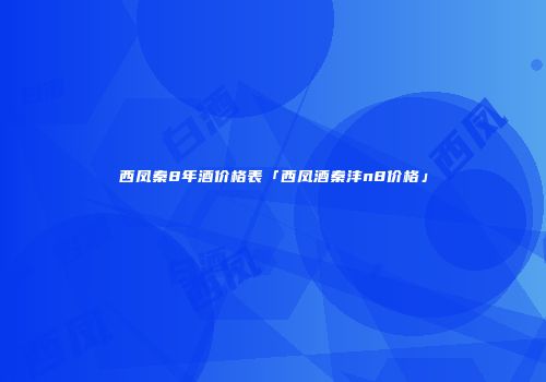 西凤秦8年酒价格表「西凤酒秦沣n8价格」