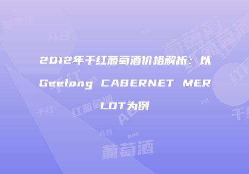 2012年干红葡萄酒价格解析：以Geelong CABERNET MERLOT为例