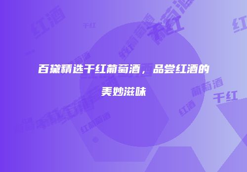 百黛精选干红葡萄酒，品尝红酒的美妙滋味