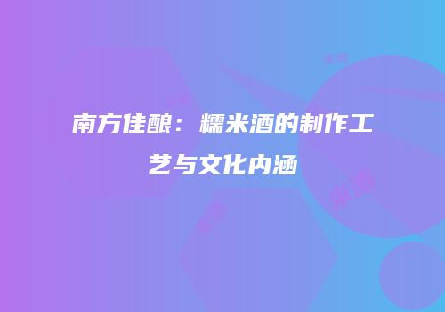 南方佳酿：糯米酒的制作工艺与文化内涵