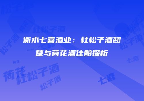 衡水七喜酒业：杜松子酒翘楚与荷花酒佳酿探析