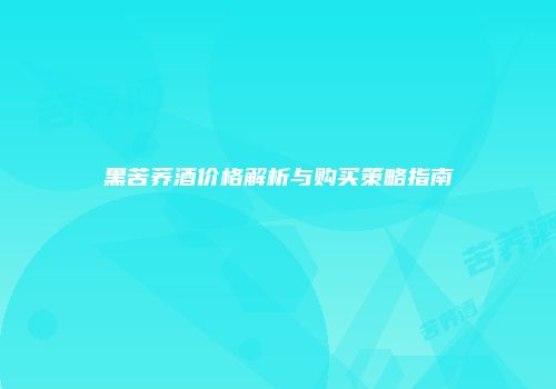 黑苦荞酒价格解析与购买策略指南