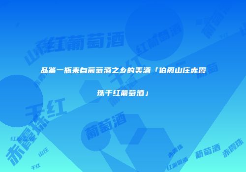 品鉴一瓶来自葡萄酒之乡的美酒「伯爵山庄赤霞珠干红葡萄酒」