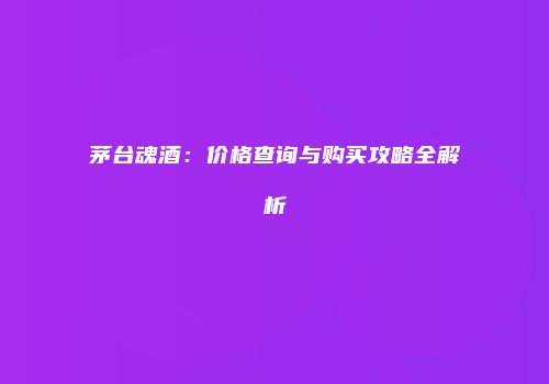 茅台魂酒：价格查询与购买攻略全解析