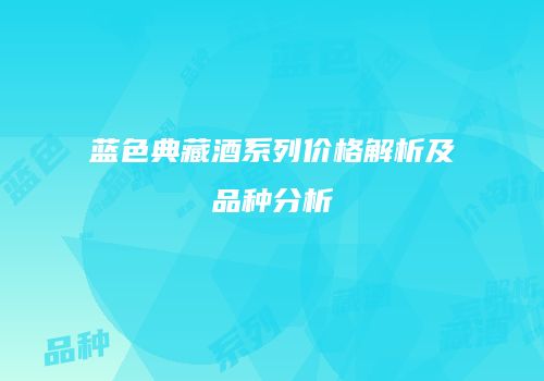 蓝色典藏酒系列价格解析及品种分析