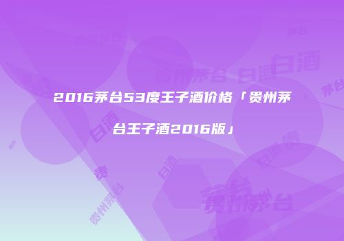 2016茅台53度王子酒价格「贵州茅台王子酒2016版」