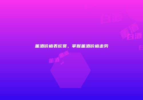 董酒价格表欣赏，掌握董酒价格走势