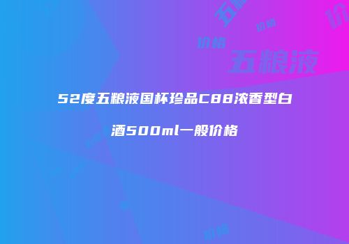 52度五粮液国杯珍品C88浓香型白酒500ml一般价格