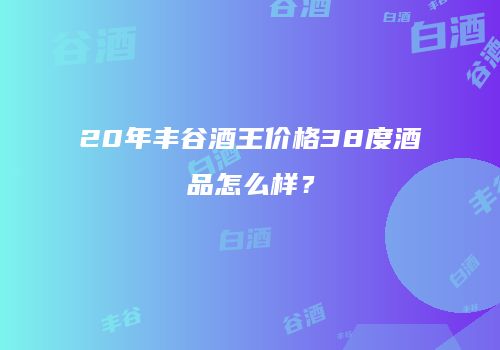 20年丰谷酒王价格38度酒品怎么样？