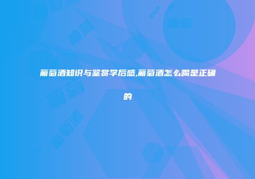葡萄酒知识与鉴赏学后感,葡萄酒怎么喝是正确的